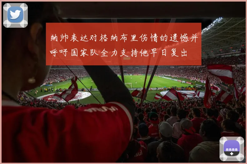 纳帅表达对格纳布里伤情的遗憾并呼吁国家队全力支持他早日复出