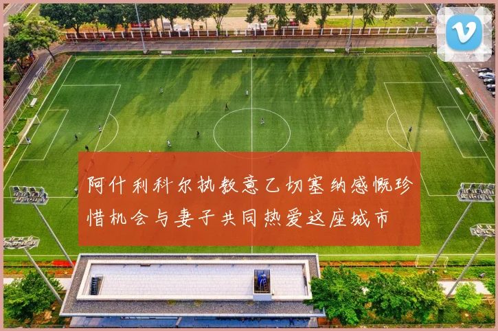 阿什利科尔执教意乙切塞纳感慨珍惜机会与妻子共同热爱这座城市