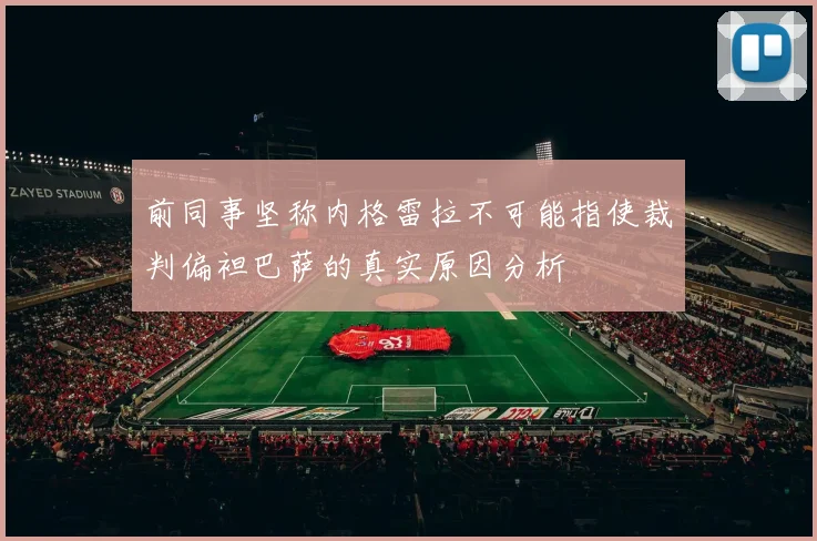 前同事坚称内格雷拉不可能指使裁判偏袒巴萨的真实原因分析