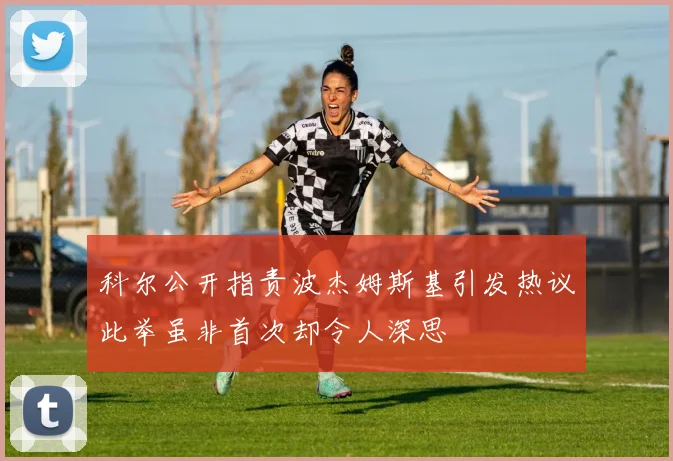 科尔公开指责波杰姆斯基引发热议此举虽非首次却令人深思