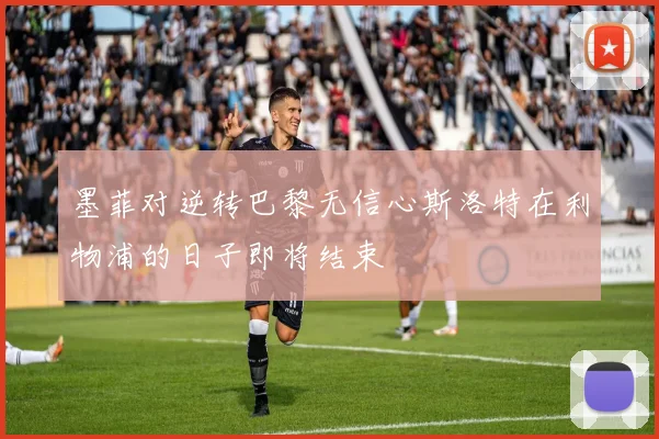墨菲对逆转巴黎无信心斯洛特在利物浦的日子即将结束