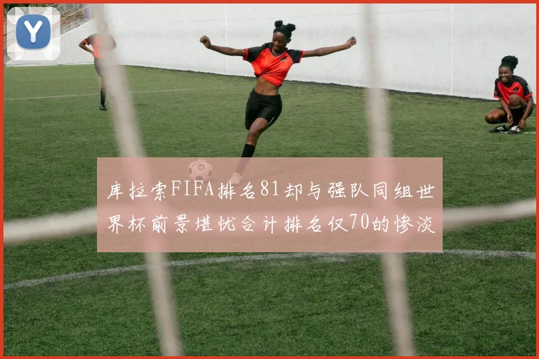 库拉索FIFA排名81却与强队同组世界杯前景堪忧合计排名仅70的惨淡现实