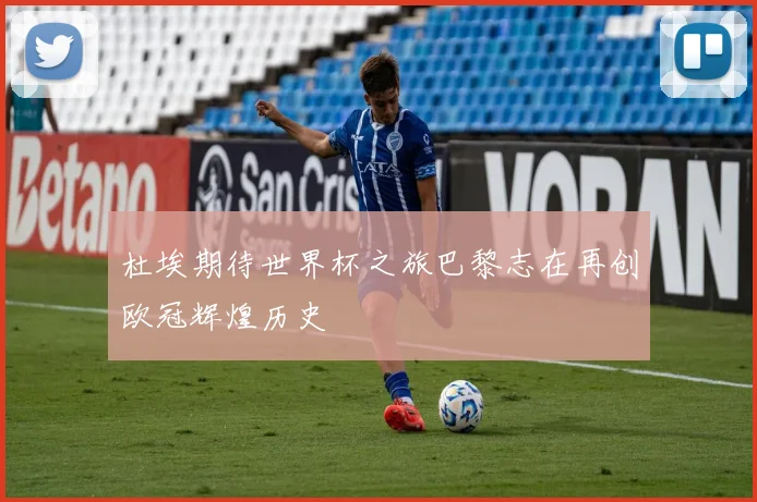 杜埃期待世界杯之旅巴黎志在再创欧冠辉煌历史