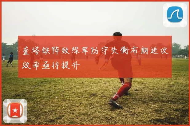 奎塔缺阵致绿军防守失衡布朗进攻效率亟待提升