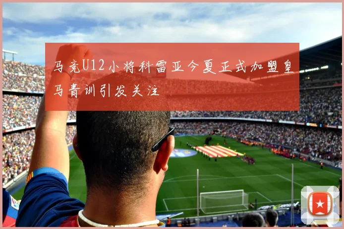 马竞U12小将科雷亚今夏正式加盟皇马青训引发关注