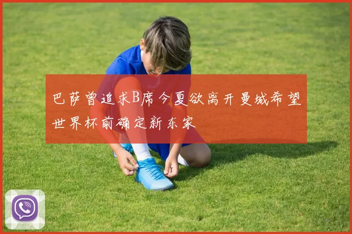 巴萨曾追求B席今夏欲离开曼城希望世界杯前确定新东家
