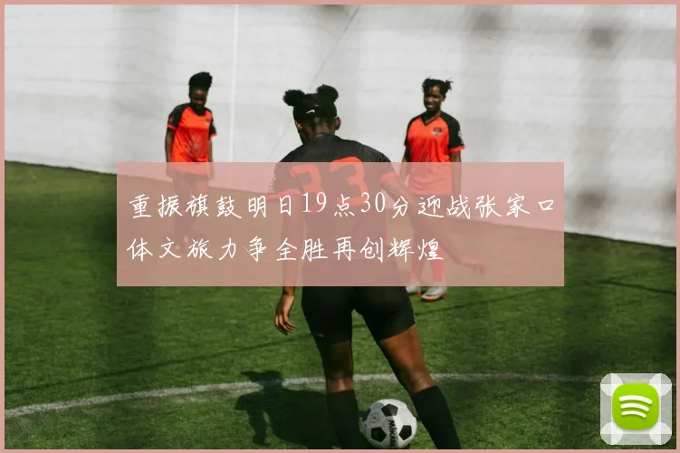 重振旗鼓明日19点30分迎战张家口体文旅力争全胜再创辉煌