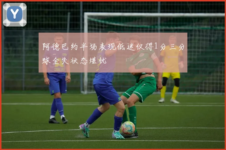 阿德巴约半场表现低迷仅得1分三分球全失状态堪忧