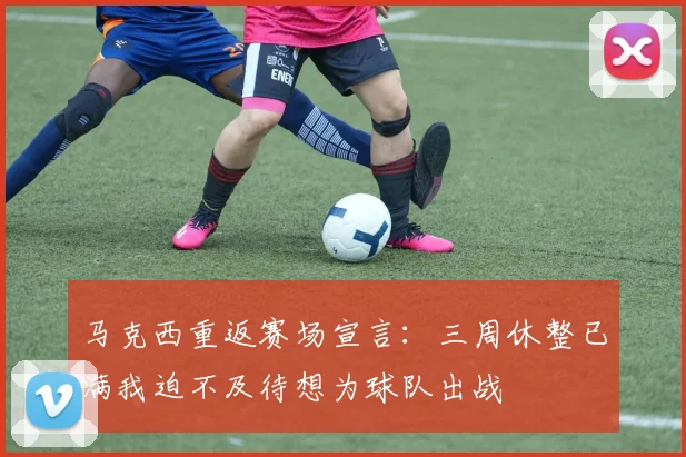 马克西重返赛场宣言：三周休整已满我迫不及待想为球队出战