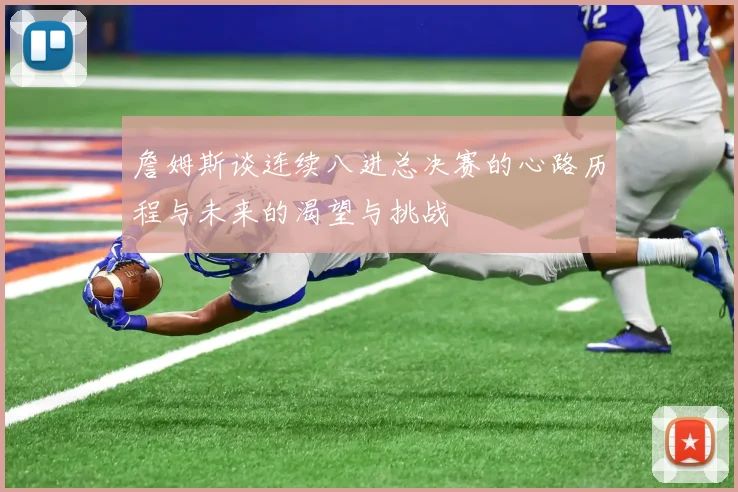 詹姆斯谈连续八进总决赛的心路历程与未来的渴望与挑战