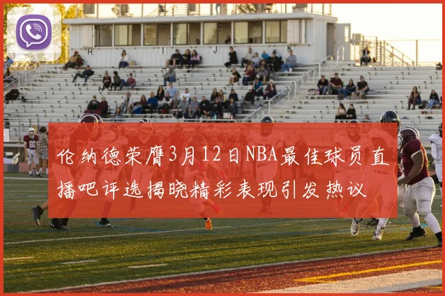 伦纳德荣膺3月12日NBA最佳球员直播吧评选揭晓精彩表现引发热议