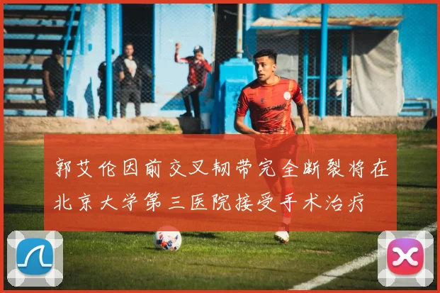 郭艾伦因前交叉韧带完全断裂将在北京大学第三医院接受手术治疗