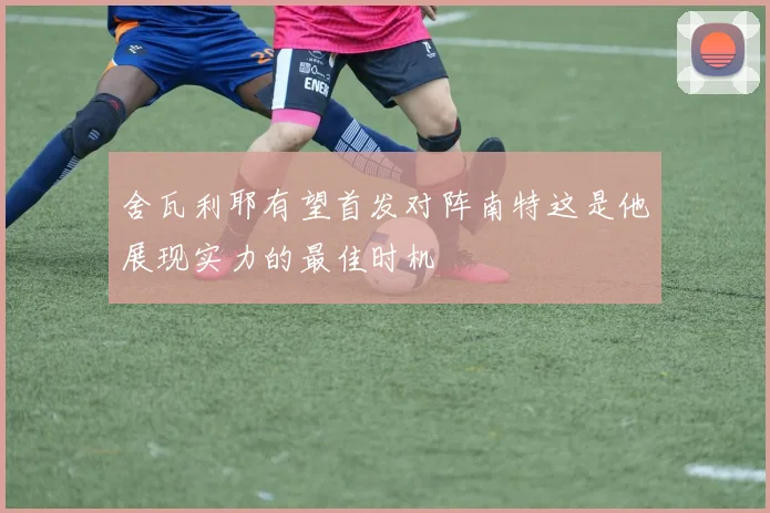 舍瓦利耶有望首发对阵南特这是他展现实力的最佳时机