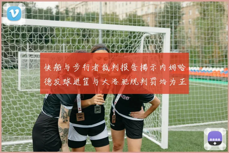 快船与步行者裁判报告揭示内姆哈德发球进筐与大洛犯规判罚均为正确
