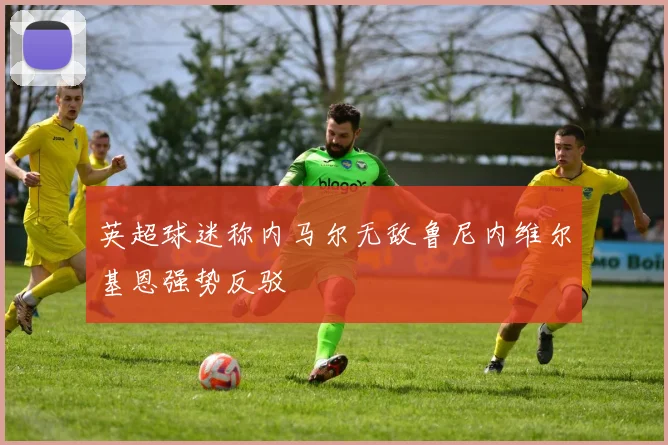 英超球迷称内马尔无敌鲁尼内维尔基恩强势反驳