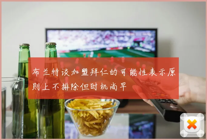布兰特谈加盟拜仁的可能性表示原则上不排除但时机尚早
