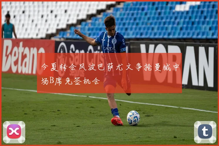 今夏转会风波巴萨尤文争抢曼城中场B席免签机会