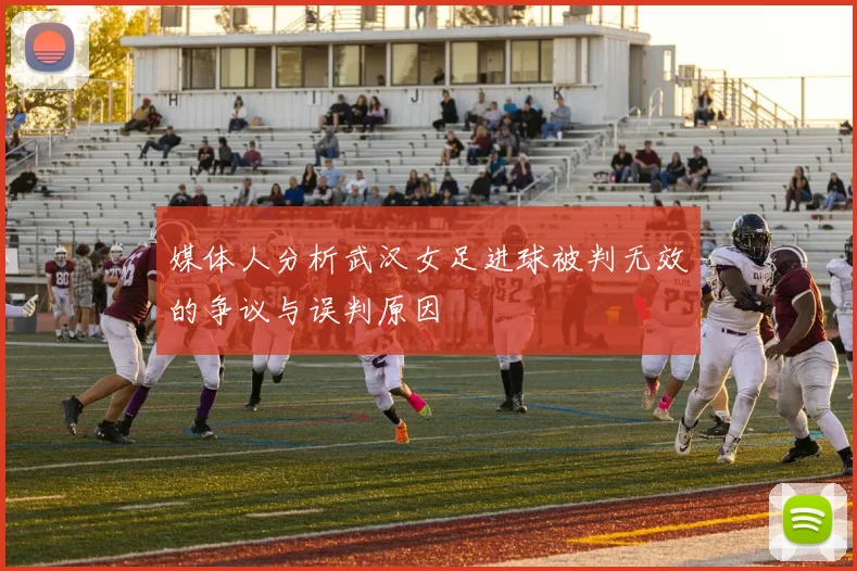 媒体人分析武汉女足进球被判无效的争议与误判原因