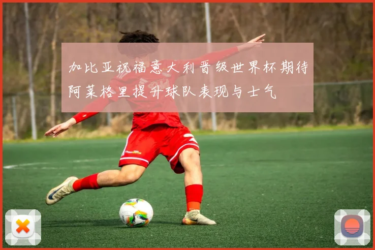 加比亚祝福意大利晋级世界杯期待阿莱格里提升球队表现与士气