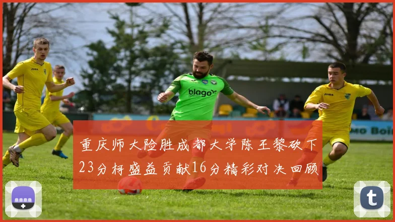 重庆师大险胜成都大学陈王黎砍下23分柯盛益贡献16分精彩对决回顾