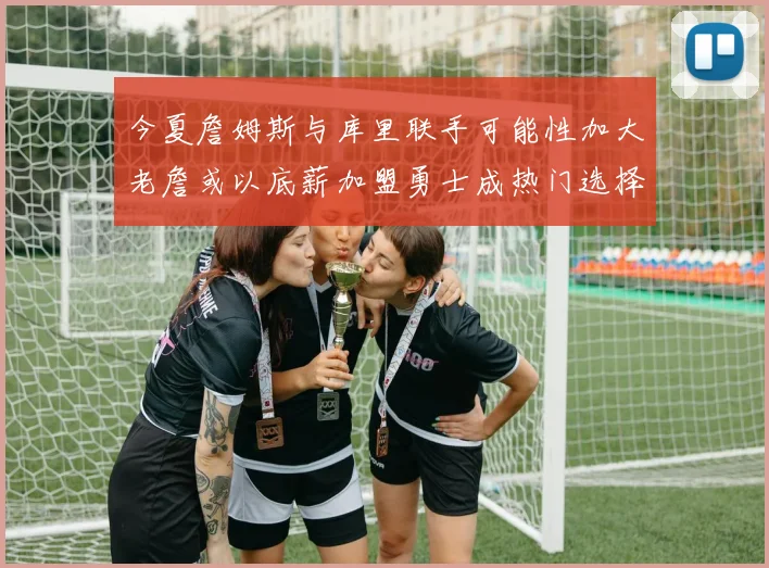 今夏詹姆斯与库里联手可能性加大老詹或以底薪加盟勇士成热门选择