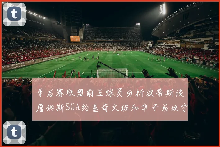 季后赛联盟前五球员分析波蒂斯谈詹姆斯SGA约基奇文班和华子或坎宁安
