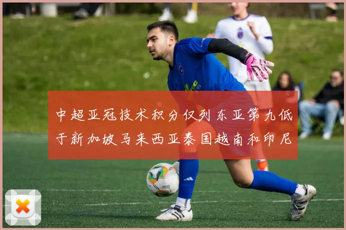 中超亚冠技术积分仅列东亚第九低于新加坡马来西亚泰国越南和印尼